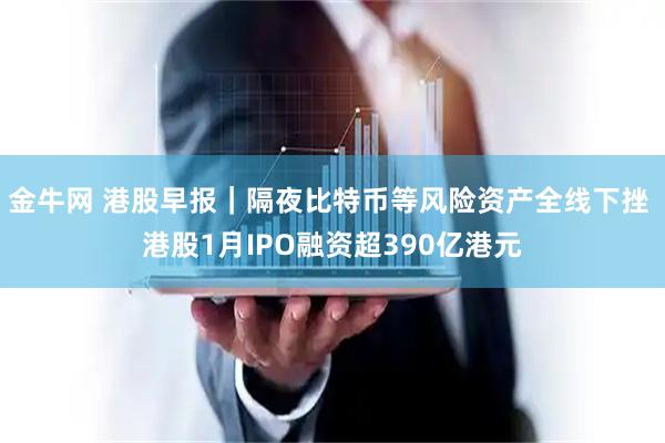 金牛网 港股早报｜隔夜比特币等风险资产全线下挫 港股1月IPO融资超390亿港元
