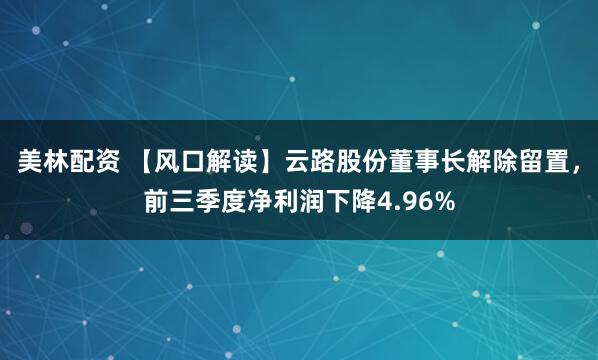美林配资 【风口解读】云路股份董事长解除留置，前三季度净利润下降4.96%