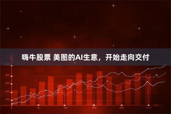 嗨牛股票 美图的AI生意，开始走向交付