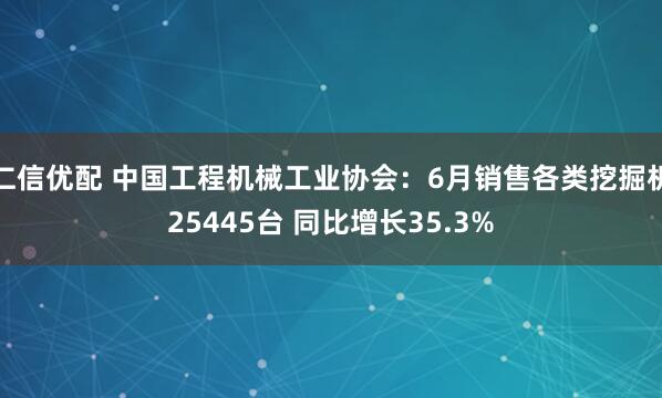 仁信优配 中国工程机械工业协会：6月销售各类挖掘机25445台 同比增长35.3%
