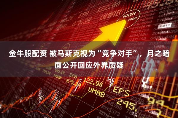 金牛股配资 被马斯克视为“竞争对手”，月之暗面公开回应外界质疑