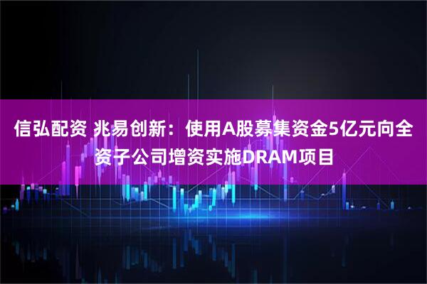 信弘配资 兆易创新：使用A股募集资金5亿元向全资子公司增资实施DRAM项目