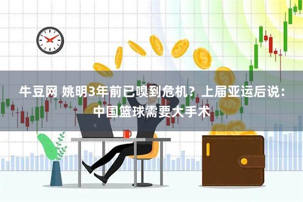 牛豆网 姚明3年前已嗅到危机？上届亚运后说：中国篮球需要大手术