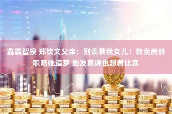 鑫赢智投 郑钦文父亲：别羡慕我女儿！我卖房辞职陪她追梦 她发高烧也想着比赛