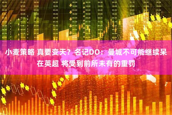 小麦策略 真要变天？名记DO：曼城不可能继续呆在英超 将受到前所未有的重罚