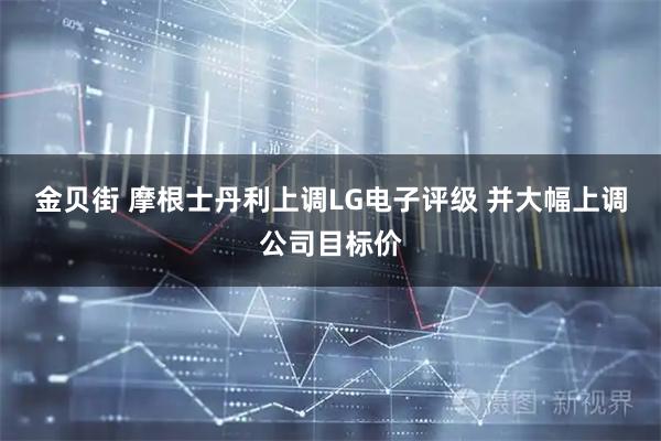 金贝街 摩根士丹利上调LG电子评级 并大幅上调公司目标价